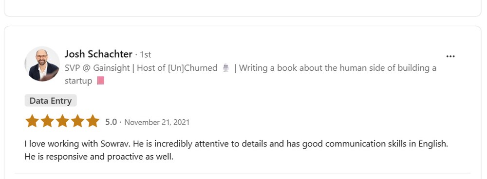 LinkedIn recommendation from Josh Schachter, SVP at Gainsight: I love working with Sowrav. He is incredibly attentive to details and has good communication skills in English. He is responsive and proactive as well.